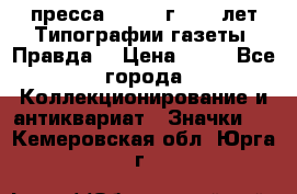 1.2) пресса : 1984 г - 50 лет Типографии газеты “Правда“ › Цена ­ 49 - Все города Коллекционирование и антиквариат » Значки   . Кемеровская обл.,Юрга г.